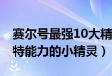 赛尔号最强10大精灵排行 看似弱小却有着独特能力的小精灵）