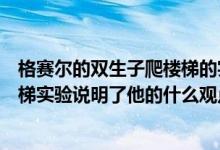 格赛尔的双生子爬楼梯的实验说明（格赛尔运用双生子爬楼梯实验说明了他的什么观点）