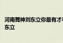 河南舞神刘东立你最有才半决赛 广东下六兴哥和河南舞王刘东立