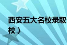 西安五大名校录取分数线2023（西安五大名校）