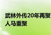 武林外传20年再聚首 时隔15年武林外传原班人马重聚