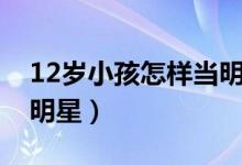 12岁小孩怎样当明星老板（12岁小孩怎样当明星）