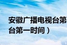 安徽广播电视台第一时间频道 安徽广播电视台第一时间）