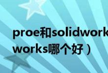 proe和solidworks哪个好学（proe和solidworks哪个好）