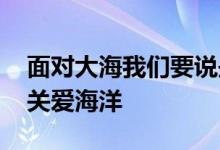 面对大海我们要说些什么 要像对待生命一样关爱海洋