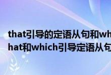 that引导的定语从句和which引导的定语从句有什么区别（that和which引导定语从句的区别）