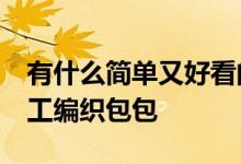 有什么简单又好看的编织包包 试试这50款手工编织包包