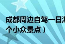 成都周边自驾一日游小众景点（成都周边的七个小众景点）