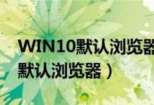 WIN10默认浏览器不管用了怎么办（win10默认浏览器）