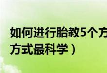 如何进行胎教5个方法简单又有效 怎样的胎教方式最科学）