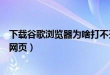 下载谷歌浏览器为啥打不开（下载谷歌浏览器为什么打不开网页）