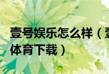 壹号娱乐怎么样（壹号娱乐app官网下载网址体育下载）