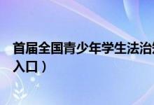 首届全国青少年学生法治知识网络大赛（首届法制知识大赛入口）