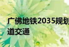 广佛地铁2035规划图（广佛共同规划18条轨道交通