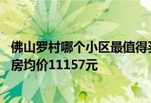 佛山罗村哪个小区最值得买房（佛山南海罗村3月第2周二手房均价11157元