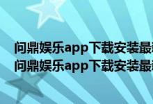 问鼎娱乐app下载安装最新版安卓-问鼎娱乐app官方版...（问鼎娱乐app下载安装最新版）