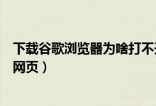 下载谷歌浏览器为啥打不开（下载谷歌浏览器为什么打不开网页）