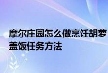 摩尔庄园怎么做烹饪胡萝卜盖饭任务（摩尔庄园烹饪胡萝卜盖饭任务方法