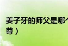 姜子牙的师父是哪个（姜子牙的师傅是什么天尊）