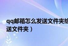 qq邮箱怎么发送文件夹给别人不压缩（如何让用qq邮箱发送文件夹）