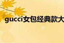 gucci女包经典款大包（gucci女包经典款）