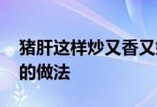 猪肝这样炒又香又嫩又滑 教你猪肝一个好吃的做法