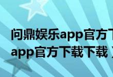 问鼎娱乐app官方下载下载最新版（问鼎娱乐app官方下载下载）