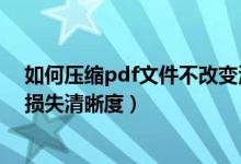 如何压缩pdf文件不改变清晰度（如何压缩pdf文件大小不损失清晰度）