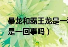 暴龙和霸王龙是一种恐龙吗?（暴龙和霸王龙是一回事吗）