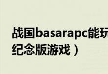 战国basarapc能玩么 战国BASARA7月推出纪念版游戏）