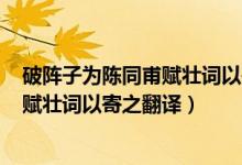 破阵子为陈同甫赋壮词以寄之翻译200字（破阵子为陈同甫赋壮词以寄之翻译）