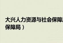 大兴人力资源与社会保障局电话号码（大兴人力资源与社会保障局）