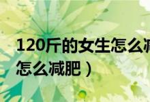 120斤的女生怎么减肥最有效（120斤的女生怎么减肥）