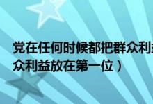 党在任何时候都把群众利益放在首位（党在任何时候都把群众利益放在第一位）