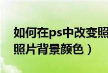 如何在ps中改变照片背景颜色（ps如何改变照片背景颜色）