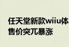 任天堂新款wiiu体感游戏主机（任天堂WiiU售价突兀暴涨