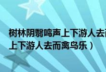 树林阴翳鸣声上下游人去而禽鸟乐也的意思（树林阴翳鸣声上下游人去而禽鸟乐）