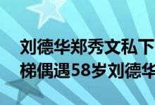 刘德华郑秀文私下关系好吗（47岁郑秀文电梯偶遇58岁刘德华）