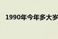 1990年今年多大岁数（1990年今年几岁）