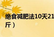 绝食减肥法10天21斤（绝食减肥15天瘦28公斤）