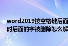 word2019按空格键后面的字就没了（在word中按空格键时后面的字被删除怎么解决）