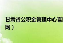 甘肃省公积金管理中心官网查询（甘肃省公积金管理中心官网）