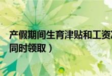 产假期间生育津贴和工资冲突吗（产假工资和生育津贴可以同时领取）