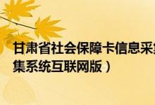 甘肃省社会保障卡信息采集系统（甘肃省社会保障卡数据采集系统互联网版）