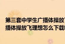 第三套中学生广播体操放飞理想教学视频（第三套中学生广播体操放飞理想怎么下载呀）