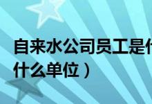 自来水公司员工是什么编制（自来水公司属于什么单位）