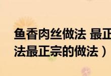 鱼香肉丝做法 最正宗的做法（鱼香肉丝的做法最正宗的做法）