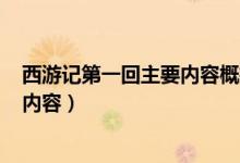 西游记第一回主要内容概括150字左右（西游记第一回主要内容）