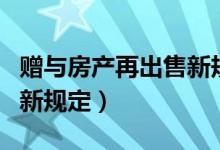 赠与房产再出售新规定生效（赠与房产再出售新规定）