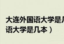 大连外国语大学是几本录取分数线（大连外国语大学是几本）